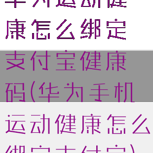 华为运动健康怎么绑定支付宝健康码(华为手机运动健康怎么绑定支付宝)