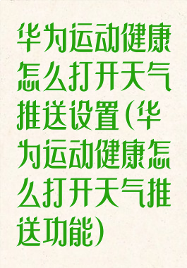 华为运动健康怎么打开天气推送设置(华为运动健康怎么打开天气推送功能)