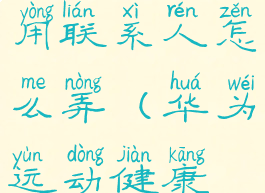 华为运动健康添加常用联系人怎么弄(华为运动健康在哪添加常用联系人)