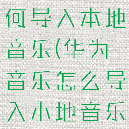 华为音乐如何导入本地音乐(华为音乐怎么导入本地音乐)
