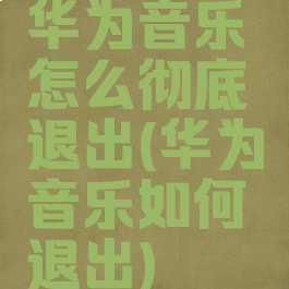 华为音乐怎么彻底退出(华为音乐如何退出)