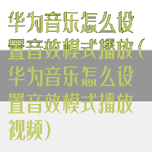 华为音乐怎么设置音效模式播放(华为音乐怎么设置音效模式播放视频)