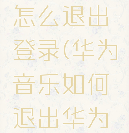 华为音乐怎么退出登录(华为音乐如何退出华为账号)