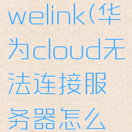 华为cloudwelink(华为cloud无法连接服务器怎么回事)