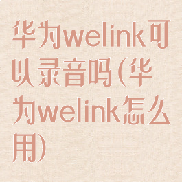 华为welink可以录音吗(华为welink怎么用)