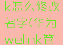 华为welink怎么修改名字(华为welink管理登录)