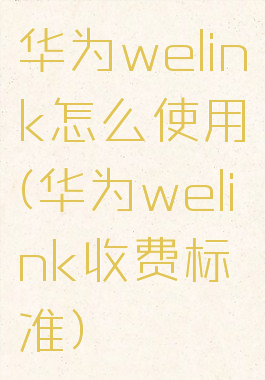 华为welink怎么使用(华为welink收费标准)