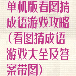 单机版看图猜成语游戏攻略(看图猜成语游戏大全及答案带图)