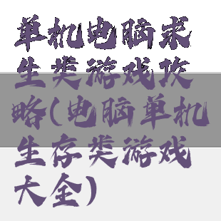 单机电脑求生类游戏攻略(电脑单机生存类游戏大全)