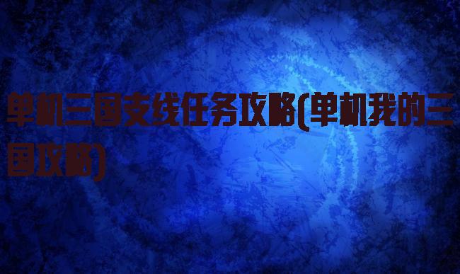 单机三国支线任务攻略(单机我的三国攻略)