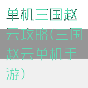 单机三国赵云攻略(三国赵云单机手游)