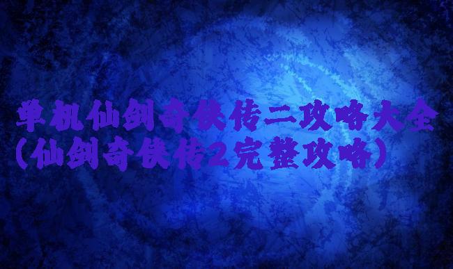 单机仙剑奇侠传二攻略大全(仙剑奇侠传2完整攻略)