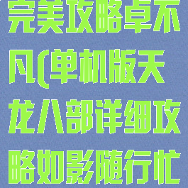 单机天龙八部完美攻略卓不凡(单机版天龙八部详细攻略如影随行忙着)