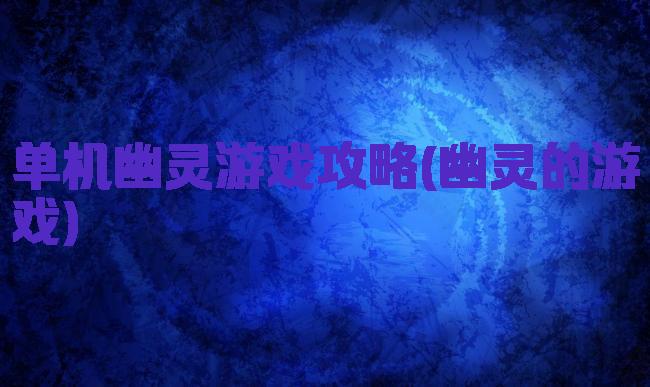 单机幽灵游戏攻略(幽灵的游戏)