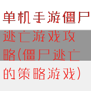 单机手游僵尸逃亡游戏攻略(僵尸逃亡的策略游戏)