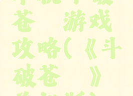 单机斗破苍穹游戏攻略(《斗破苍穹》单机版)