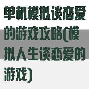 单机模拟谈恋爱的游戏攻略(模拟人生谈恋爱的游戏)