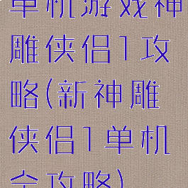 单机游戏神雕侠侣1攻略(新神雕侠侣1单机全攻略)