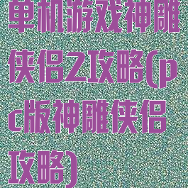 单机游戏神雕侠侣2攻略(pc版神雕侠侣攻略)