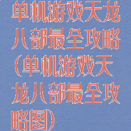 单机游戏天龙八部最全攻略(单机游戏天龙八部最全攻略图)