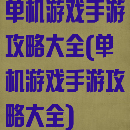 单机游戏手游攻略大全(单机游戏手游攻略大全)