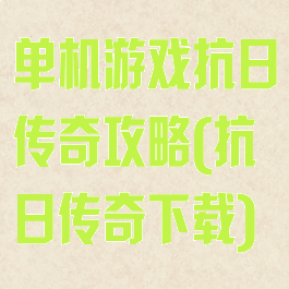 单机游戏抗日传奇攻略(抗日传奇下载)