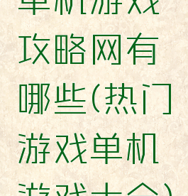 单机游戏攻略网有哪些(热门游戏单机游戏大全)