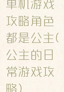 单机游戏攻略角色都是公主(公主的日常游戏攻略)