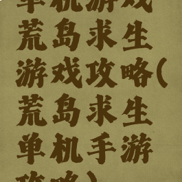 单机游戏荒岛求生游戏攻略(荒岛求生单机手游攻略)