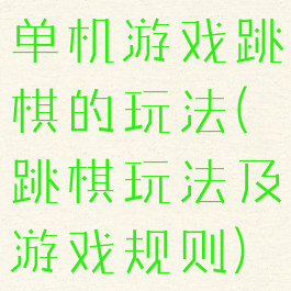 单机游戏跳棋的玩法(跳棋玩法及游戏规则)