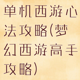 单机西游心法攻略(梦幻西游高手攻略)