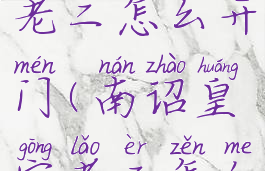 南诏皇宫老二怎么开门(南诏皇宫老二怎么开门单)