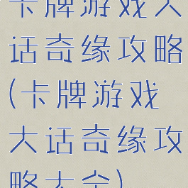 卡牌游戏大话奇缘攻略(卡牌游戏大话奇缘攻略大全)