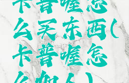 卡普喔怎么买东西(卡普喔怎么加人)