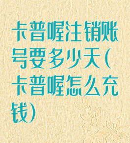 卡普喔注销账号要多少天(卡普喔怎么充钱)
