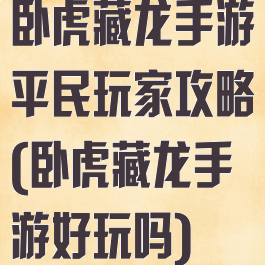 卧虎藏龙手游平民玩家攻略(卧虎藏龙手游好玩吗)