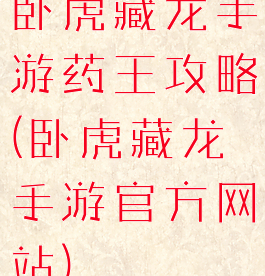 卧虎藏龙手游药王攻略(卧虎藏龙手游官方网站)