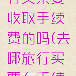 去哪儿旅行买票要收取手续费的吗(去哪旅行买票有手续费吗)
