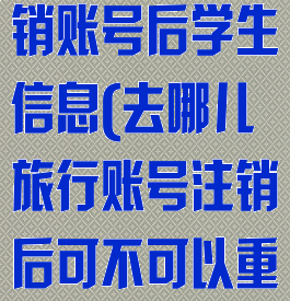 去哪儿旅行注销账号后学生信息(去哪儿旅行账号注销后可不可以重新申请账号)