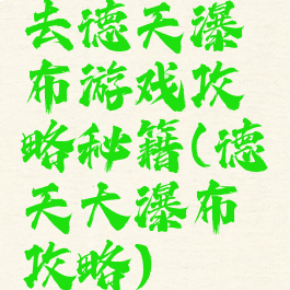 去德天瀑布游戏攻略秘籍(德天大瀑布攻略)