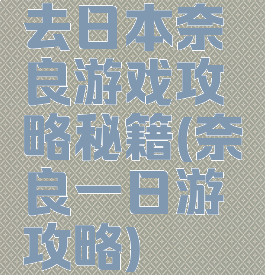 去日本奈良游戏攻略秘籍(奈良一日游攻略)