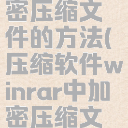 压缩软件winrar中加密压缩文件的方法(压缩软件winrar中加密压缩文件的方法是)