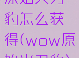 原始火刃豹怎么获得(wow原始火刃豹)