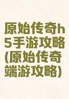 原始传奇h5手游攻略(原始传奇端游攻略)