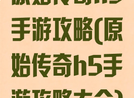 原始传奇h5手游攻略(原始传奇h5手游攻略大全)