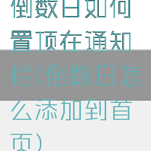 倒数日如何置顶在通知栏(倒数日怎么添加到首页)
