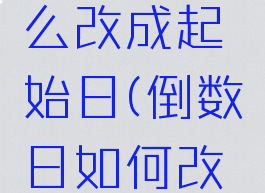 倒数日怎么改成起始日(倒数日如何改成起始日)