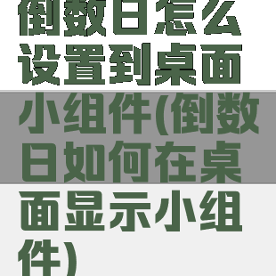 倒数日怎么设置到桌面小组件(倒数日如何在桌面显示小组件)