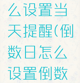 倒数日怎么设置当天提醒(倒数日怎么设置倒数天数)