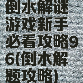 倒水解谜游戏新手必看攻略96(倒水解题攻略)